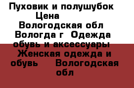 Пуховик и полушубок › Цена ­ 1 000 - Вологодская обл., Вологда г. Одежда, обувь и аксессуары » Женская одежда и обувь   . Вологодская обл.